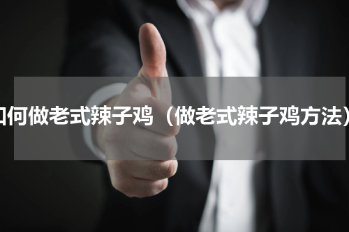 如何做老式辣子鸡（做老式辣子鸡方法）