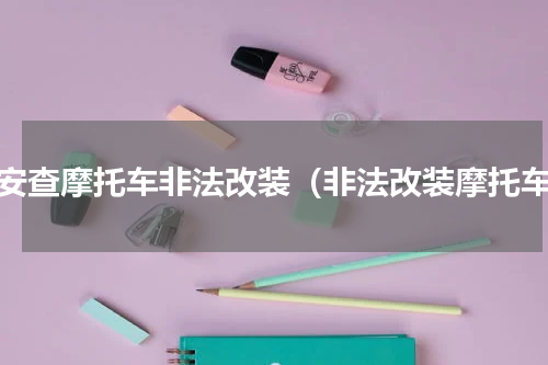 西安查摩托车非法改装（非法改装摩托车）
