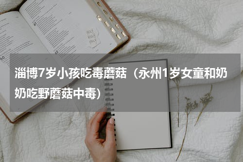 淄博7岁小孩吃毒蘑菇（永州1岁女童和奶奶吃野蘑菇中毒）