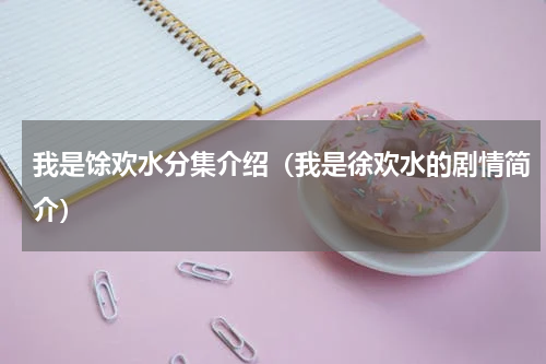 我是馀欢水分集介绍（我是徐欢水的剧情简介）