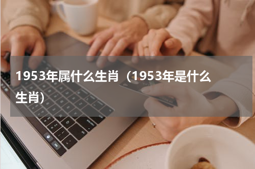 1953年属什么生肖（1953年是什么生肖）