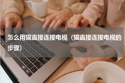 怎么用猫直接连接电视（猫直接连接电视的步骤）