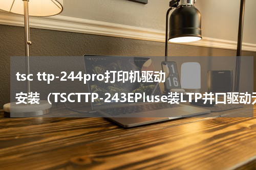tsc ttp-244pro打印机驱动安装（TSCTTP-243EPluse装LTP并口驱动无法安装）