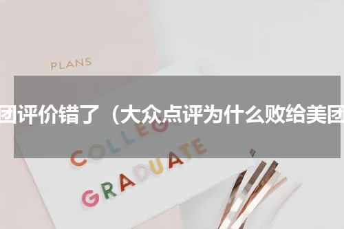 美团评价错了（大众点评为什么败给美团）