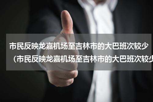 市民反映龙嘉机场至吉林市的大巴班次较少（市民反映龙嘉机场至吉林市的大巴班次较少）