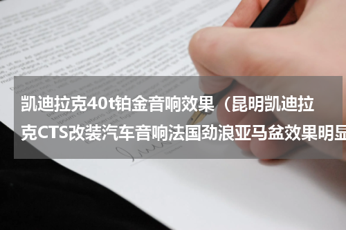 凯迪拉克40t铂金音响效果（昆明凯迪拉克CTS改装汽车音响法国劲浪亚马盆效果明显）