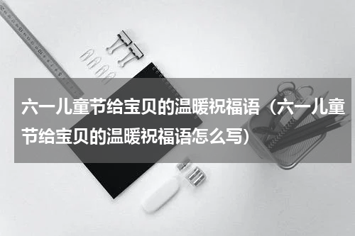 六一儿童节给宝贝的温暖祝福语（六一儿童节给宝贝的温暖祝福语怎么写）