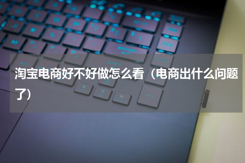 淘宝电商好不好做怎么看（电商出什么问题了）