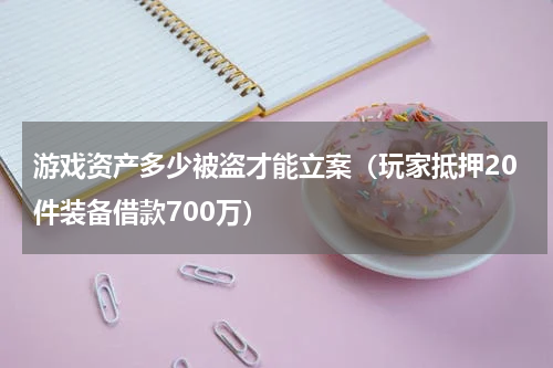 游戏资产多少被盗才能立案（玩家抵押20件装备借款700万）