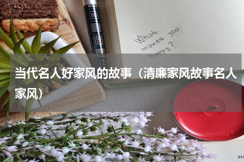 当代名人好家风的故事（清廉家风故事名人家风）