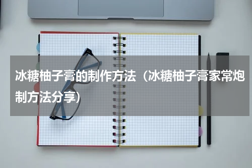 冰糖柚子膏的制作方法（冰糖柚子膏家常炮制方法分享）