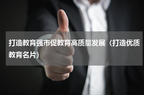 打造教育强市促教育高质量发展（打造优质教育名片）