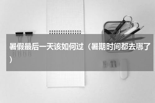 暑假最后一天该如何过（暑期时间都去哪了）
