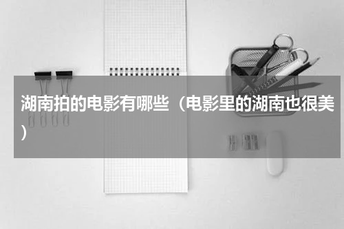 湖南拍的电影有哪些（电影里的湖南也很美）