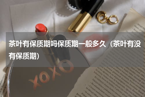 茶叶有保质期吗保质期一般多久（茶叶有没有保质期）