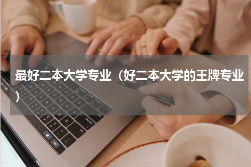 最好二本大学专业（好二本大学的王牌专业）