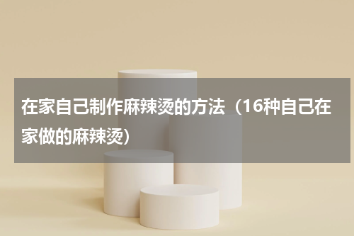 在家自己制作麻辣烫的方法（16种自己在家做的麻辣烫）