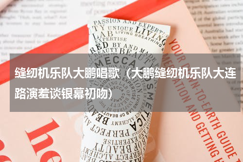 缝纫机乐队大鹏唱歌（大鹏缝纫机乐队大连路演羞谈银幕初吻）