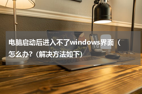 电脑启动后进入不了windows界面（怎么办?（解决方法如下）