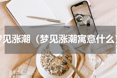 梦见涨潮（梦见涨潮寓意什么）