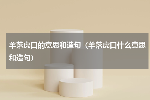 羊落虎口的意思和造句（羊落虎口什么意思和造句）