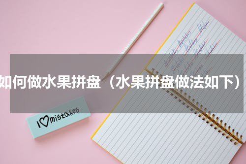 如何做水果拼盘（水果拼盘做法如下）