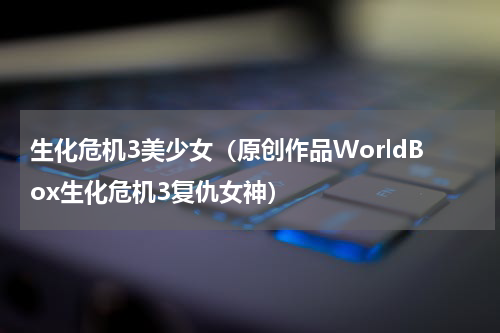 生化危机3美少女（原创作品WorldBox生化危机3复仇女神）