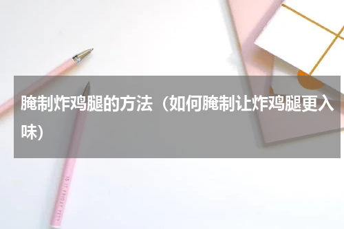 腌制炸鸡腿的方法（如何腌制让炸鸡腿更入味）