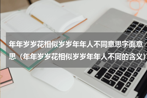年年岁岁花相似岁岁年年人不同意思字面意思（年年岁岁花相似岁岁年年人不同的含义）