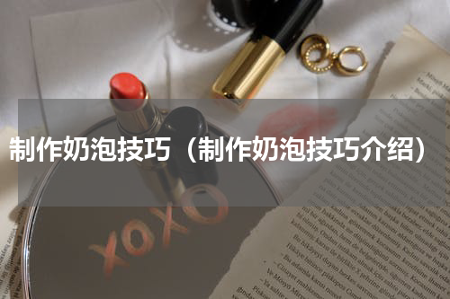制作奶泡技巧（制作奶泡技巧介绍）