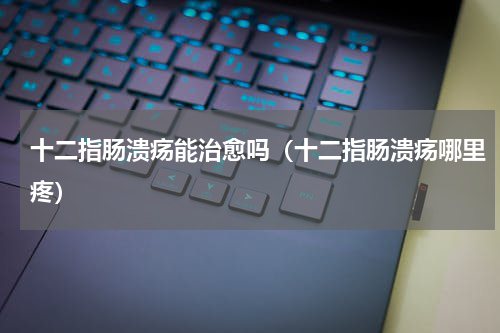 十二指肠溃疡能治愈吗（十二指肠溃疡哪里疼）