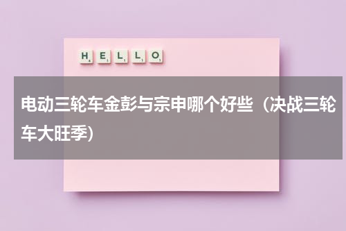 电动三轮车金彭与宗申哪个好些（决战三轮车大旺季）