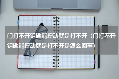 门打不开钥匙能拧动就是打不开（门打不开钥匙能拧动就是打不开是怎么回事）