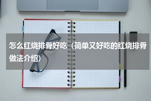 怎么红烧排骨好吃（简单又好吃的红烧排骨做法介绍）
