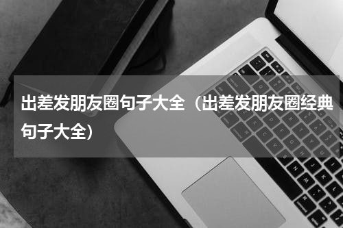 出差发朋友圈句子大全（出差发朋友圈经典句子大全）