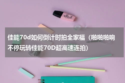 佳能70d如何倒计时拍全家福（啪啪啪响不停玩转佳能70D超高速连拍）