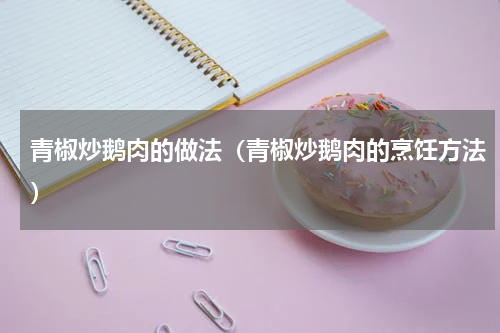 青椒炒鹅肉的做法（青椒炒鹅肉的烹饪方法）