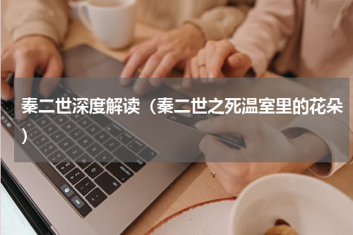 秦二世深度解读（秦二世之死温室里的花朵）