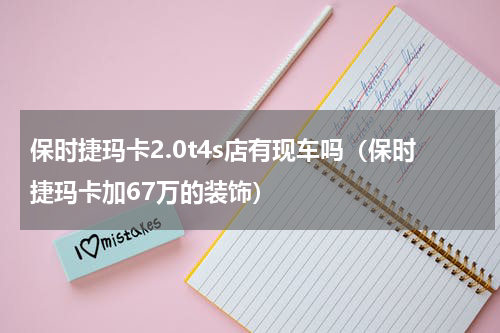 保时捷玛卡2.0t4s店有现车吗（保时捷玛卡加67万的装饰）