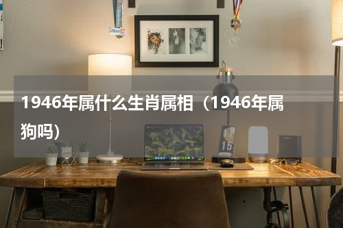 1946年属什么生肖属相（1946年属狗吗）