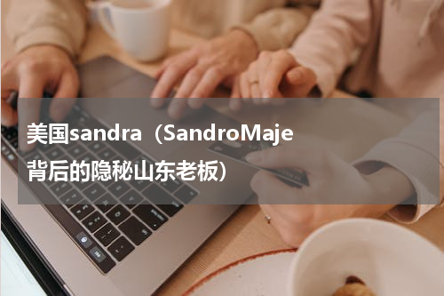 美国sandra（SandroMaje背后的隐秘山东老板）