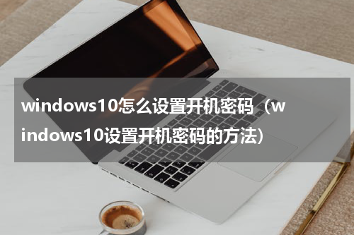 windows10怎么设置开机密码（windows10设置开机密码的方法）