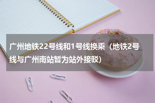 广州地铁22号线和1号线换乘（地铁2号线与广州南站暂为站外接驳）