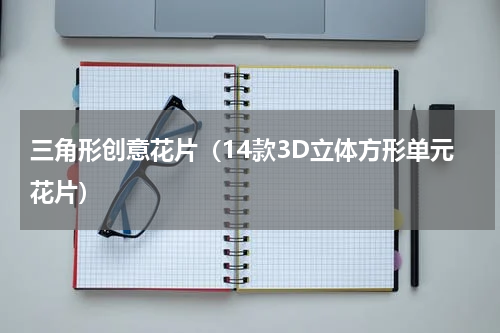 三角形创意花片（14款3D立体方形单元花片）