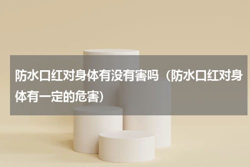 防水口红对身体有没有害吗（防水口红对身体有一定的危害）