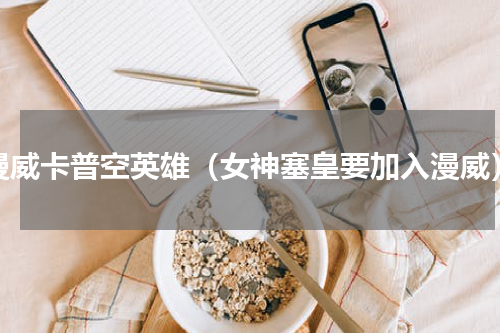 漫威卡普空英雄（女神塞皇要加入漫威）