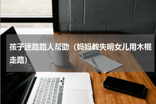 孩子迷路路人帮助（妈妈教失明女儿用木棍走路）