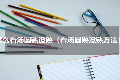怎么看汤圆熟没熟（看汤圆熟没熟方法）