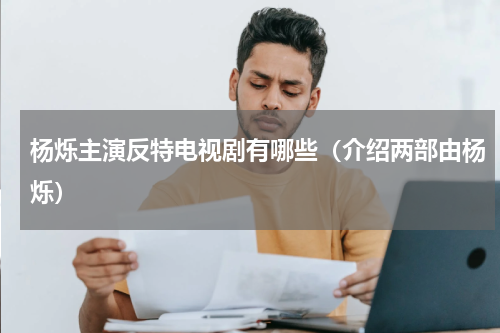 杨烁主演反特电视剧有哪些（介绍两部由杨烁）
