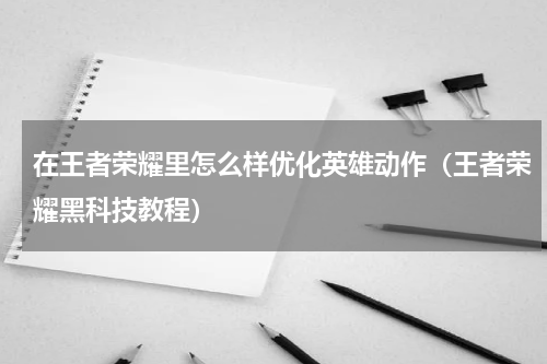 在王者荣耀里怎么样优化英雄动作（王者荣耀黑科技教程）